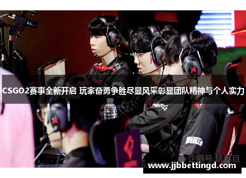 CSGO2赛事全新开启 玩家奋勇争胜尽显风采彰显团队精神与个人实力